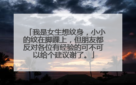 我是女生想纹身，小小的纹在脚踝上，但朋友都反对各位有经验的可不可以给个建议谢了。