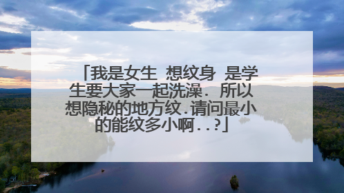 我是女生 想纹身 是学生要大家一起洗澡. 所以想隐秘的地方纹.请问最小的能纹多小啊..?