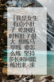 我是女生 有点小肚子 吃饱的时候肚子很大 想练马甲线 要怎么练 坚持多长时间能练出来 求练马甲线