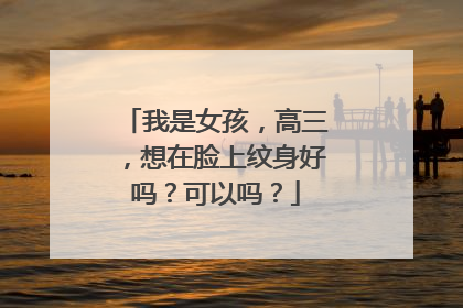 我是女孩，高三，想在脸上纹身好吗？可以吗？
