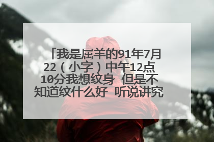 我是属羊的91年7月22（小字）中午12点10分我想纹身 但是不知道纹什么好 听说讲究挺多 前辈们指点指点