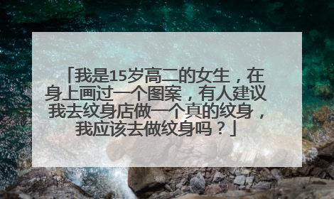 我是15岁高二的女生，在身上画过一个图案，有人建议我去纹身店做一个真的纹身，我应该去做纹身吗？