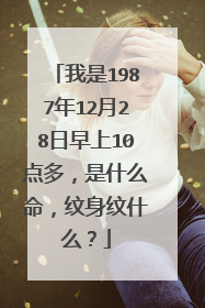 我是1987年12月28日早上10点多，是什么命，纹身纹什么？