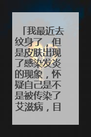 我最近去纹身了，但是皮肤出现了感染发炎的现象，怀疑自己是不是被传染了艾滋病，目前很忐忑