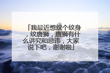 我最近想纹个纹身，纹唐狮，唐狮有什么讲究和忌讳，大家说下吧，谢谢啦