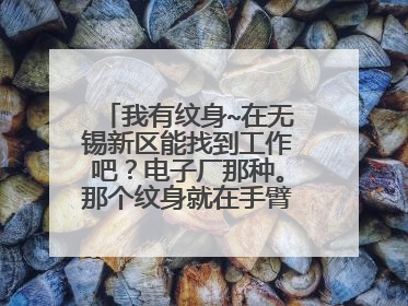 我有纹身~在无锡新区能找到工作吧？电子厂那种。那个纹身就在手臂上。只有穿长袖才看不到··
