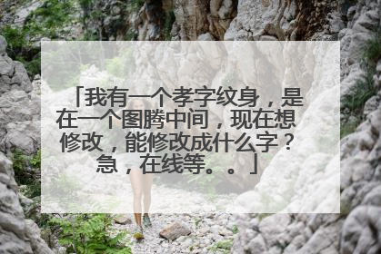 我有一个孝字纹身,是在一个图腾中间,现在想修改,能修改成什么字?急,在线等。。