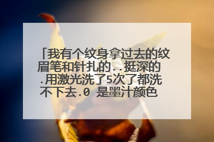 我有个纹身拿过去的纹眉笔和针扎的..挺深的.用激光洗了5次了都洗不下去.0 是墨汁颜色的..求解决方法？？