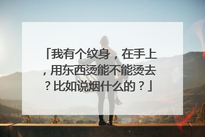 我有个纹身，在手上，用东西烫能不能烫去？比如说烟什么的？