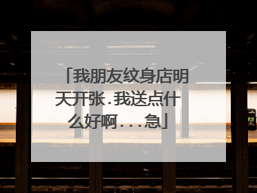 我朋友纹身店明天开张.我送点什么好啊...急