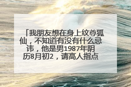 我朋友想在身上纹尊狐仙,不知道有没有什么忌讳,他是男1987年阴历8月初2,请高人指点,另求狐仙纹身图。