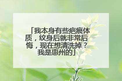 我本身有些疤痕体质，纹身后就非常后悔，现在想清洗掉？我是惠州的
