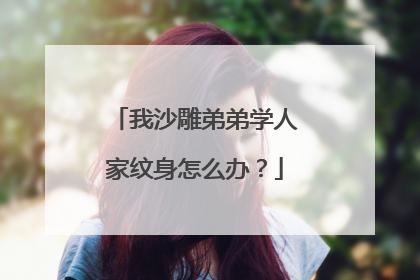 我沙雕弟弟学人家纹身怎么办？