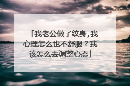 我老公做了纹身,我心理怎么也不舒服？我该怎么去调整心态