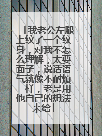 我老公左腿上纹了一个纹身，对我不怎么理解，太要面子，说话语气就像不耐烦一样，老是用他自己的想法来给