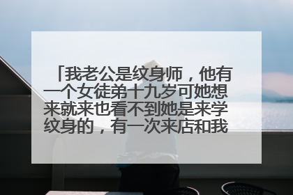 我老公是纹身师，他有一个女徒弟十九岁可她想来就来也看不到她是来学纹身的，有一次来店和我老公说要他帮