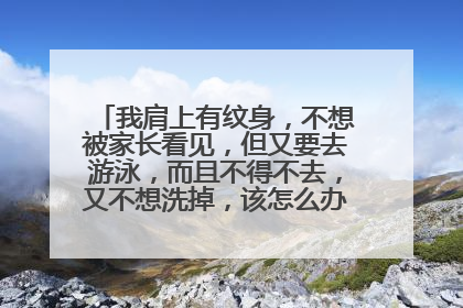 我肩上有纹身，不想被家长看见，但又要去游泳，而且不得不去，又不想洗掉，该怎么办才不被看见？