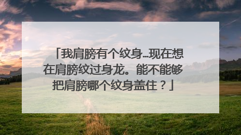 我肩膀有个纹身…现在想在肩膀纹过身龙。能不能够把肩膀哪个纹身盖住？