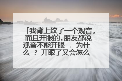 我背上纹了一个观音, 而且开眼的,朋友都说观音不能开眼 . 为什么 ? 开眼了又会怎么样?我很怕出事.