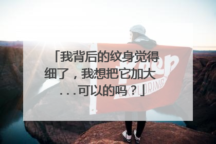 我背后的纹身觉得细了，我想把它加大...可以的吗？