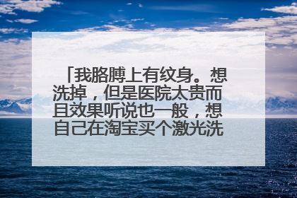 我胳膊上有纹身。想洗掉，但是医院太贵而且效果听说也一般，想自己在淘宝买个激光洗纹身的机器。