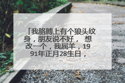 我胳膊上有个狼头纹身，朋友说不好， 想改一个，我属羊，1991年正月28生日，早上8点到9点之间