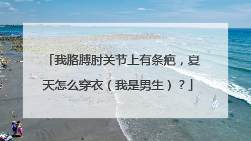 我胳膊肘关节上有条疤，夏天怎么穿衣（我是男生）？