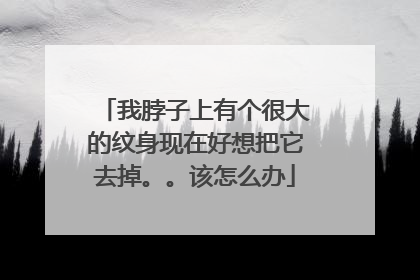 我脖子上有个很大的纹身现在好想把它去掉。。该怎么办