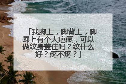 我脚上，脚背上，脚踝上有个大疤痕，可以做纹身盖住吗？纹什么好？疼不疼？