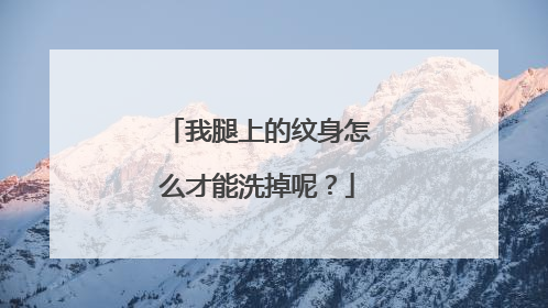 我腿上的纹身怎么才能洗掉呢？