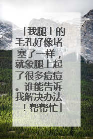 我腿上的毛孔好像堵塞了一样，就象腿上起了很多痘痘。谁能告诉我解决办法！帮帮忙