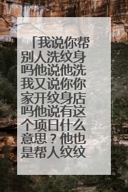 我说你帮别人洗纹身吗他说他洗我又说你你家开纹身店吗他说有这个项日什么意思？他也是帮人纹纹身的吗？