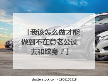 我该怎么做才能做到不在意老公过去和纹身？