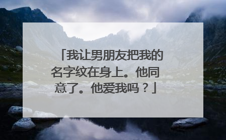 我让男朋友把我的名字纹在身上。他同意了。他爱我吗？
