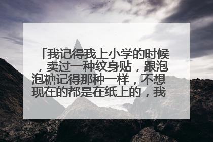 我记得我上小学的时候,卖过一种纹身贴,跟泡泡糖记得那种一样,不想现在的都是在纸上的,我想请问这种纹