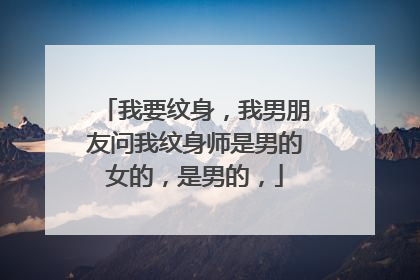 我要纹身,我男朋友问我纹身师是男的女的,是男的,