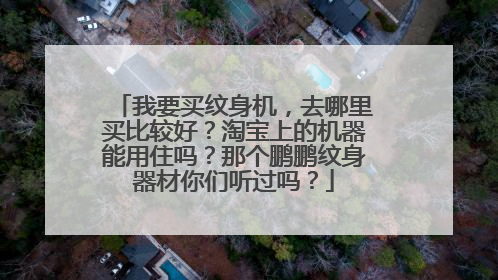 我要买纹身机，去哪里买比较好？淘宝上的机器能用住吗？那个鹏鹏纹身器材你们听过吗？