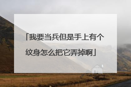 我要当兵但是手上有个纹身怎么把它弄掉啊