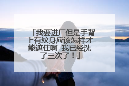 我要进厂但是手背上有纹身应该怎样才能遮住啊 我已经洗了三次了！