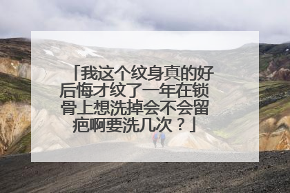 我这个纹身真的好后悔才纹了一年在锁骨上想洗掉会不会留疤啊要洗几次？