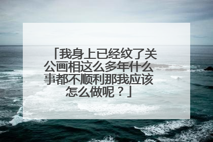 我身上已经纹了关公画相这么多年什么事都不顺利那我应该怎么做呢？