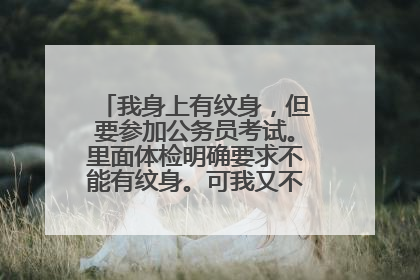 我身上有纹身，但要参加公务员考试。里面体检明确要求不能有纹身。可我又不想洗掉，怎么办？
