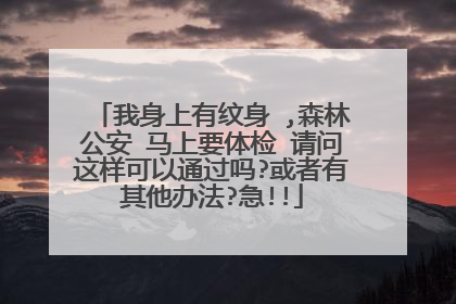 我身上有纹身 ,森林公安 马上要体检 请问这样可以通过吗?或者有其他办法?急!!