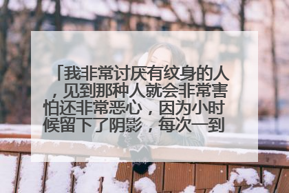 我非常讨厌有纹身的人，见到那种人就会非常害怕还非常恶心，因为小时候留下了阴影，每次一到夏天我就害怕