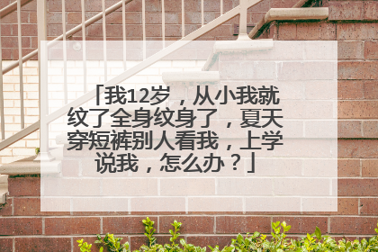 我12岁，从小我就纹了全身纹身了，夏天穿短裤别人看我，上学说我，怎么办？