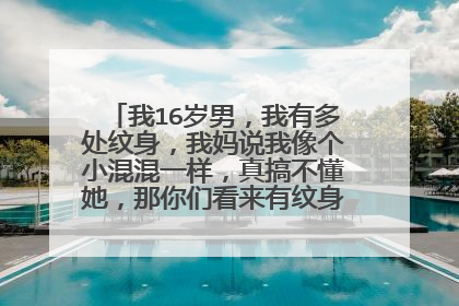 我16岁男,我有多处纹身,我妈说我像个小混混一样,真搞不懂她,那你们看来有纹身的就是坏人吗?