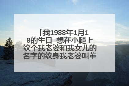 我1988年1月10的生日 想在小腿上纹个我老婆和我女儿的名字的纹身我老婆叫董文杰我女儿叫李璐伊