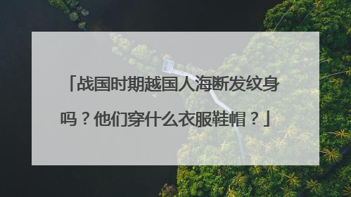 战国时期越国人海断发纹身吗？他们穿什么衣服鞋帽？