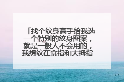 找个纹身高手给我选一个特别的纹身图案,就是一般人不会用的,我想纹在食指和大拇指中间的地方