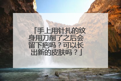 手上用针扎的纹身用刀削了之后会留下疤吗？可以长出新的皮肤吗？